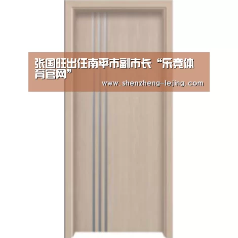 张国旺出任南平市副市长“乐竞体育官网”(图2) 乐竞体育平台